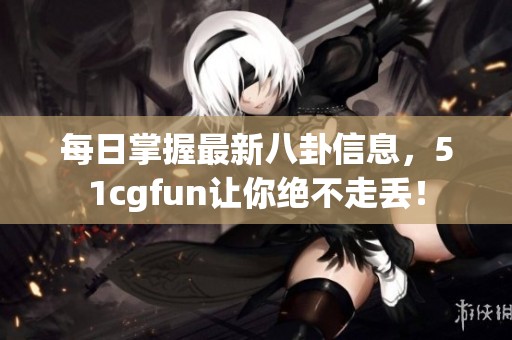 每日掌握最新八卦信息，51cgfun让你绝不走丢！