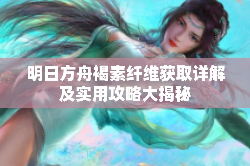 明日方舟褐素纤维获取详解及实用攻略大揭秘