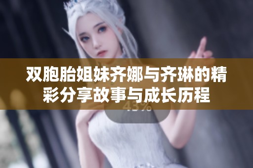 双胞胎姐妹齐娜与齐琳的精彩分享故事与成长历程