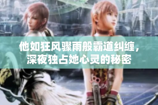 他如狂风骤雨般霸道纠缠，深夜独占她心灵的秘密