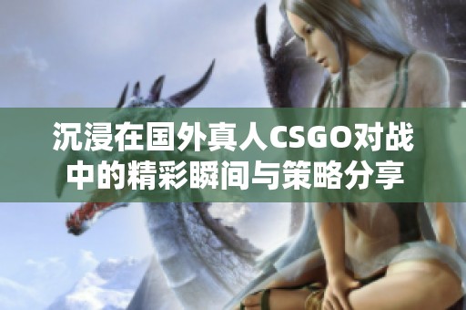 沉浸在国外真人CSGO对战中的精彩瞬间与策略分享