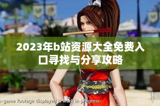 2023年b站资源大全免费入口寻找与分享攻略
