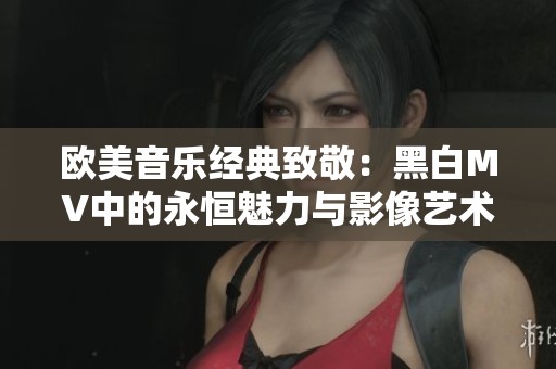 欧美音乐经典致敬：黑白MV中的永恒魅力与影像艺术