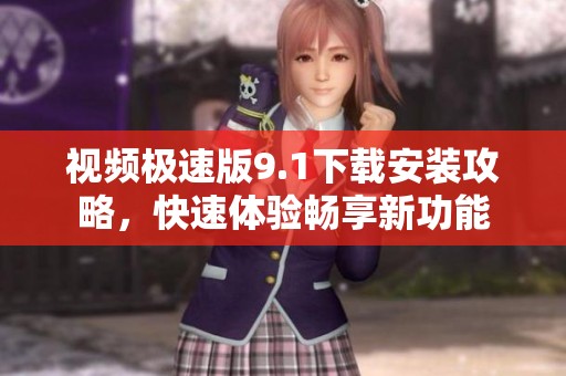 视频极速版9.1下载安装攻略，快速体验畅享新功能