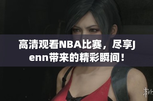 高清观看NBA比赛，尽享Jenn带来的精彩瞬间！