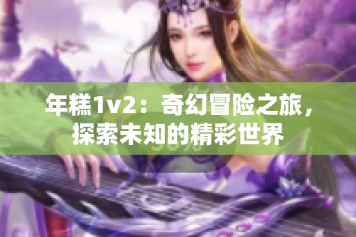 年糕1v2：奇幻冒险之旅，探索未知的精彩世界