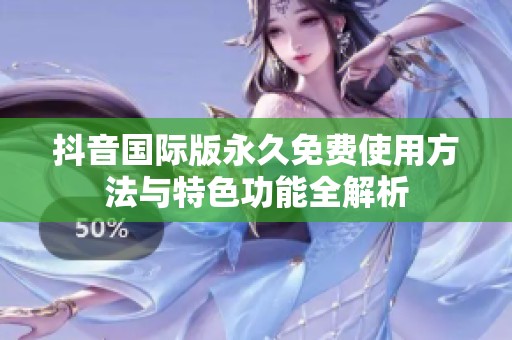 抖音国际版永久免费使用方法与特色功能全解析