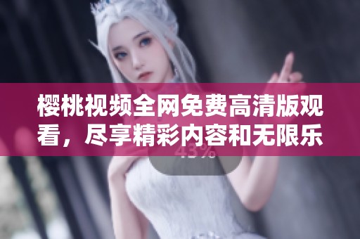 樱桃视频全网免费高清版观看，尽享精彩内容和无限乐趣
