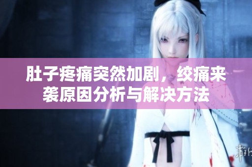 肚子疼痛突然加剧，绞痛来袭原因分析与解决方法