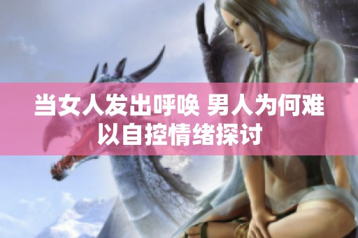 当女人发出呼唤 男人为何难以自控情绪探讨
