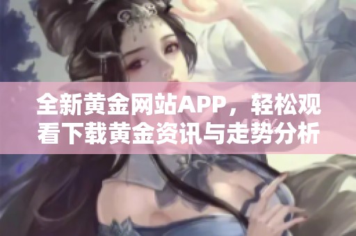 全新黄金网站APP，轻松观看下载黄金资讯与走势分析