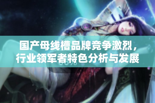 国产母线槽品牌竞争激烈，行业领军者特色分析与发展展望