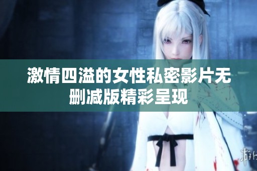 激情四溢的女性私密影片无删减版精彩呈现