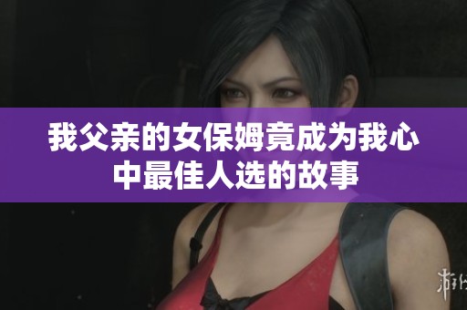 我父亲的女保姆竟成为我心中最佳人选的故事