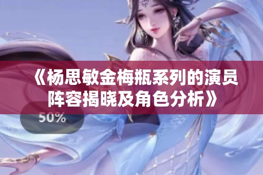 《杨思敏金梅瓶系列的演员阵容揭晓及角色分析》
