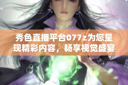 秀色直播平台077z为您呈现精彩内容，畅享视觉盛宴