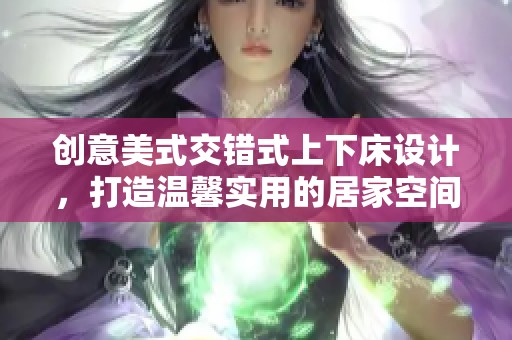 创意美式交错式上下床设计，打造温馨实用的居家空间