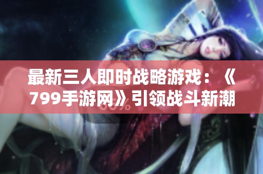 最新三人即时战略游戏：《799手游网》引领战斗新潮流