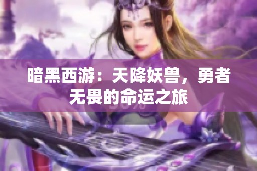 暗黑西游：天降妖兽，勇者无畏的命运之旅