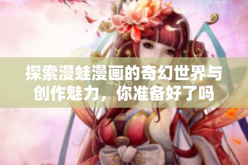 探索漫蛙漫画的奇幻世界与创作魅力，你准备好了吗