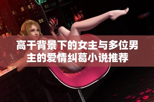 高干背景下的女主与多位男主的爱情纠葛小说推荐