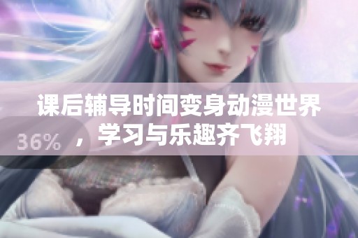 课后辅导时间变身动漫世界，学习与乐趣齐飞翔