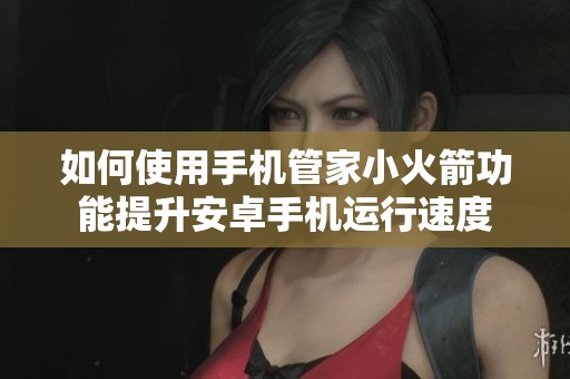 如何使用手机管家小火箭功能提升安卓手机运行速度