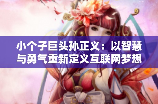 小个子巨头孙正义：以智慧与勇气重新定义互联网梦想