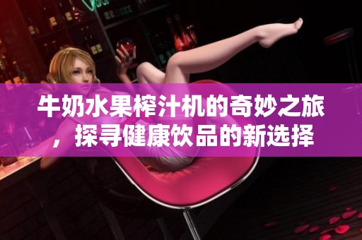 牛奶水果榨汁机的奇妙之旅，探寻健康饮品的新选择