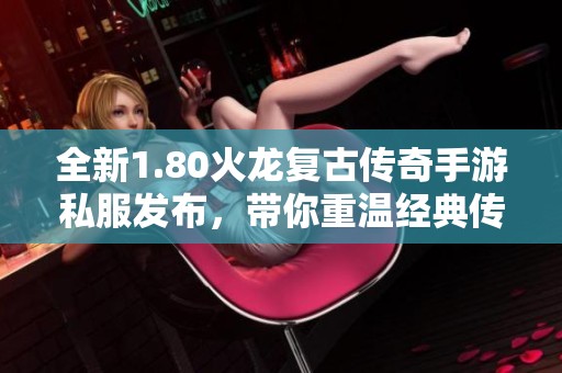 全新1.80火龙复古传奇手游私服发布，带你重温经典传奇乐趣