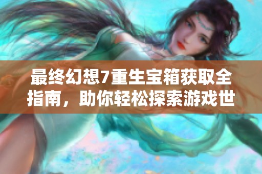 最终幻想7重生宝箱获取全指南，助你轻松探索游戏世界