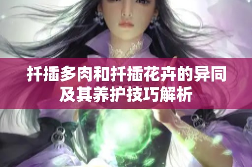 扦插多肉和扦插花卉的异同及其养护技巧解析