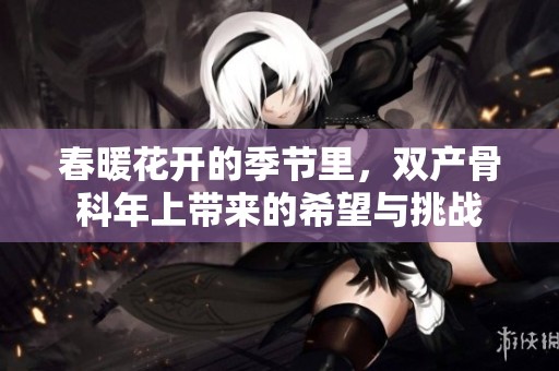 春暖花开的季节里，双产骨科年上带来的希望与挑战