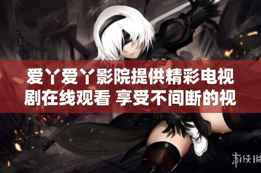 爱丫爱丫影院提供精彩电视剧在线观看 享受不间断的视觉盛宴