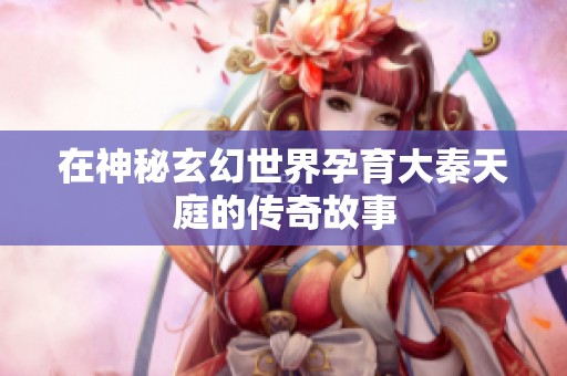 在神秘玄幻世界孕育大秦天庭的传奇故事