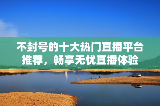 不封号的十大热门直播平台推荐，畅享无忧直播体验