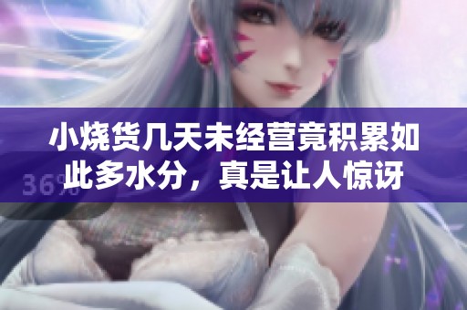 小烧货几天未经营竟积累如此多水分，真是让人惊讶