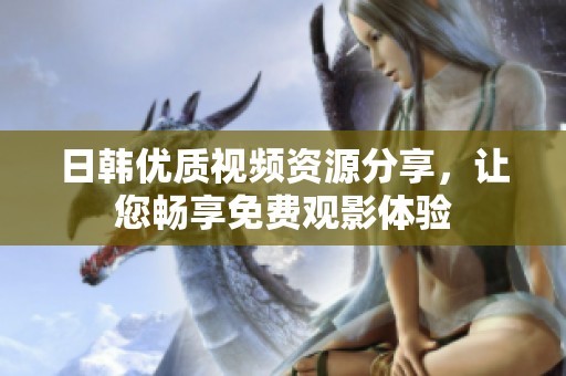 日韩优质视频资源分享，让您畅享免费观影体验