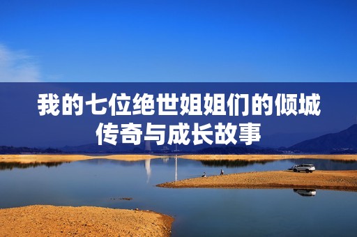 我的七位绝世姐姐们的倾城传奇与成长故事