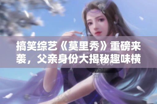 搞笑综艺《莫里秀》重磅来袭，父亲身份大揭秘趣味横生！
