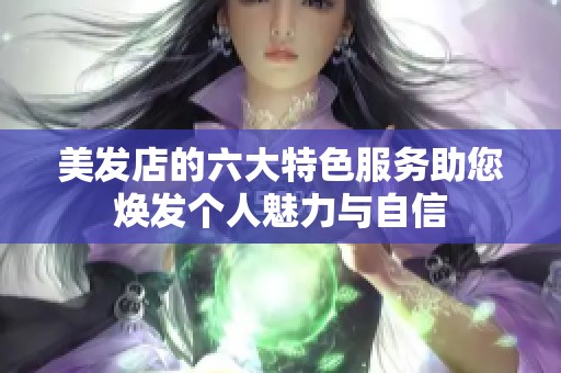 美发店的六大特色服务助您焕发个人魅力与自信