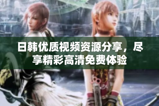 日韩优质视频资源分享，尽享精彩高清免费体验