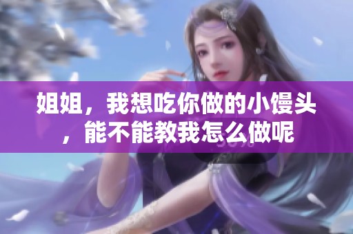 姐姐，我想吃你做的小馒头，能不能教我怎么做呢