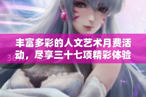丰富多彩的人文艺术月费活动，尽享三十七项精彩体验