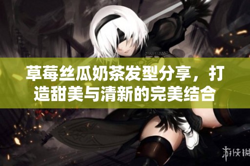 草莓丝瓜奶茶发型分享，打造甜美与清新的完美结合