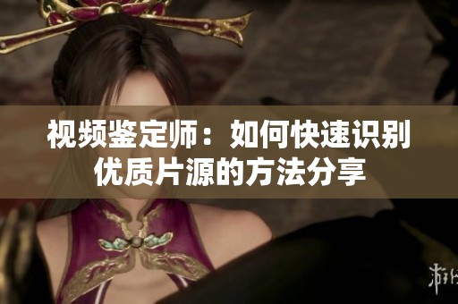 视频鉴定师：如何快速识别优质片源的方法分享