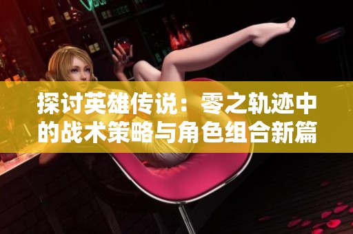 探讨英雄传说：零之轨迹中的战术策略与角色组合新篇章