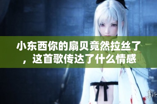 小东西你的扇贝竟然拉丝了，这首歌传达了什么情感