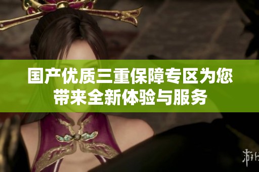国产优质三重保障专区为您带来全新体验与服务