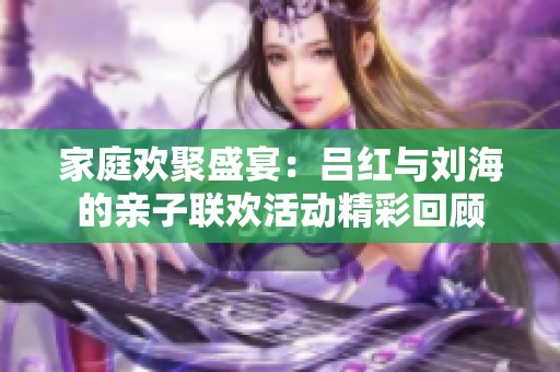 家庭欢聚盛宴：吕红与刘海的亲子联欢活动精彩回顾